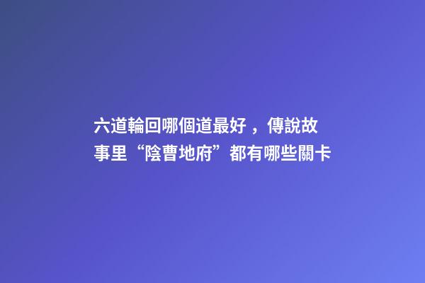 六道輪回哪個道最好，傳說故事里“陰曹地府”都有哪些關卡